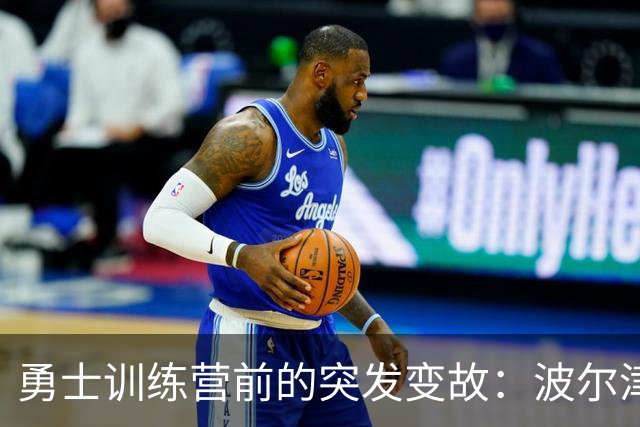 勇士训练营前的突发变故：波尔津吉斯再度缺席