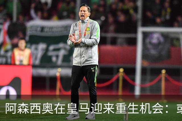 阿森西奥在皇马迎来重生机会：或将首发对战比利亚雷亚尔