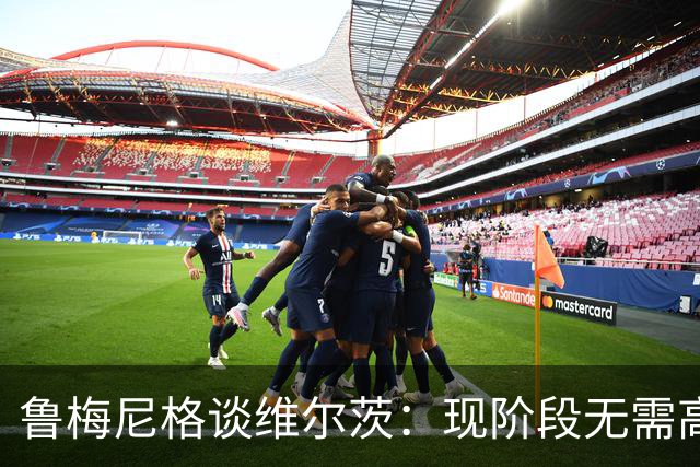 鲁梅尼格谈维尔茨：现阶段无需高价引进，未来尚未可知